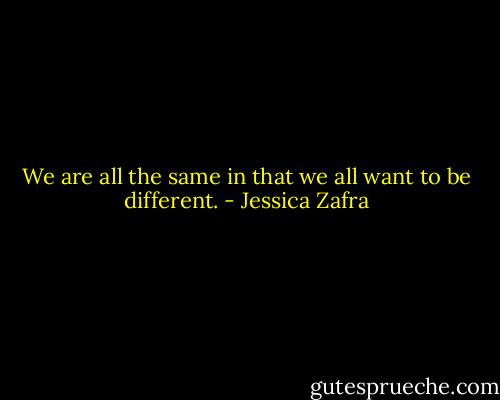 We are all the same in that we all want to be different. - Jessica Zafra