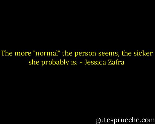 The more "normal" the person seems, the sicker she probably is. - Jessica Zafra