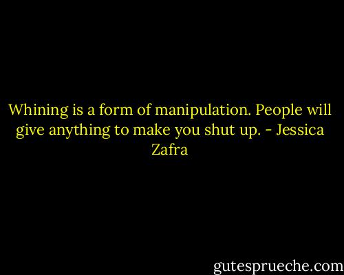 Whining is a form of manipulation. People will give anything to make you shut up. - Jessica Zafra
