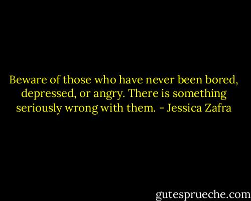 Beware of those who have never been bored, depressed, or angry. There is something seriously wrong with them. - Jessica Zafra