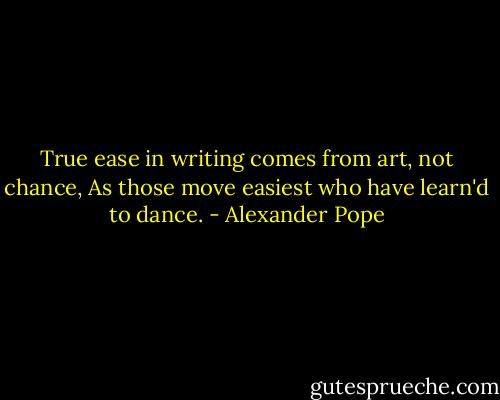 True ease in writing comes from art, not chance,<br />As those move easiest who have learn'd to dance. - Alexander Pope
