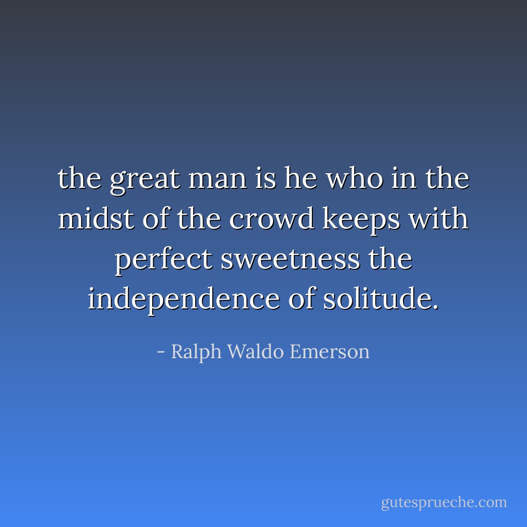 the great man is he who in the midst of the crowd keeps with perfect sweetness the independence of solitude. - Ralph Waldo Emerson