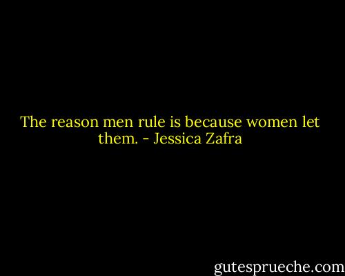 The reason men rule is because women let them. - Jessica Zafra