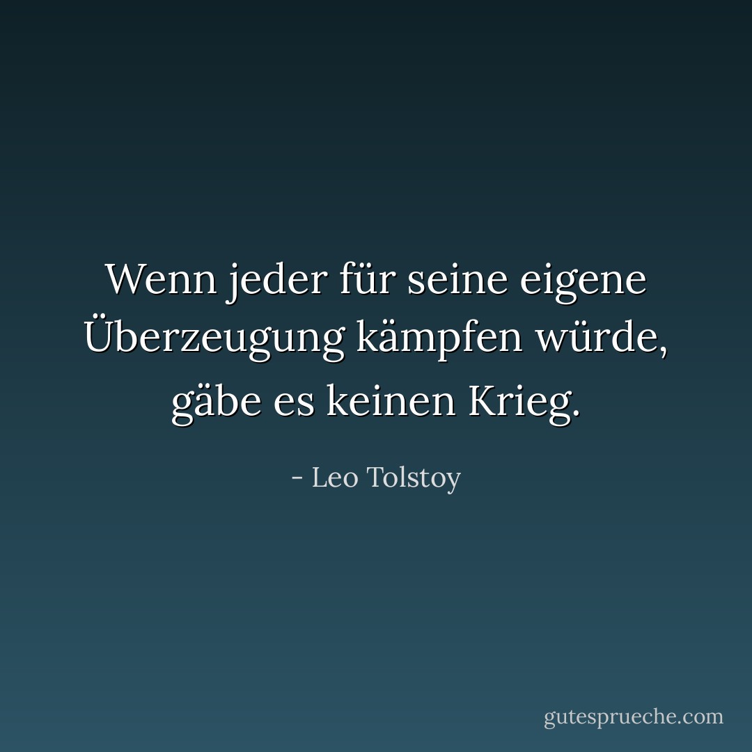 Wenn jeder für seine eigene Überzeugung kämpfen würde, gäbe es keinen Krieg. - Leo Tolstoy<