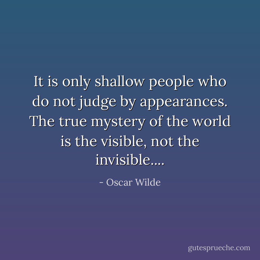 It is only shallow people who do not judge by appearances. The true mystery of the world is the visible, not the invisible.... - Oscar Wilde