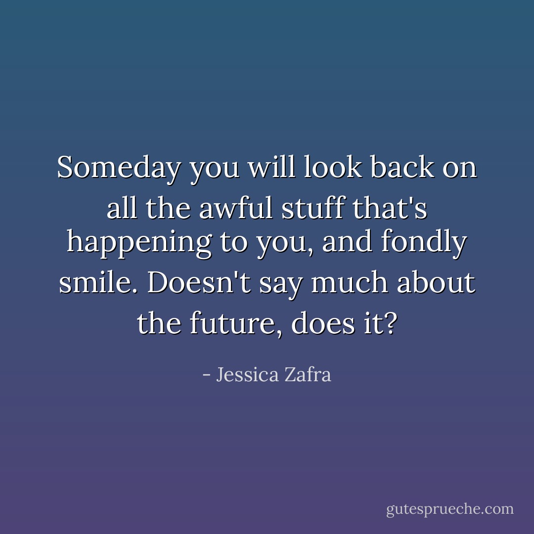Someday you will look back on all the awful stuff that's happening to you, and fondly smile. Doesn't say much about the future, does it? - Jessica Zafra