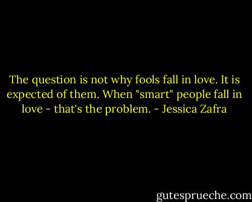 The question is not why fools fall in love. It is expected of them. When "smart" people fall in love - that's the problem. - Jessica Zafra