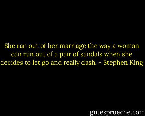 She ran out of her marriage the way a woman can run out of a pair of sandals when she decides to let go and really dash. - Stephen King