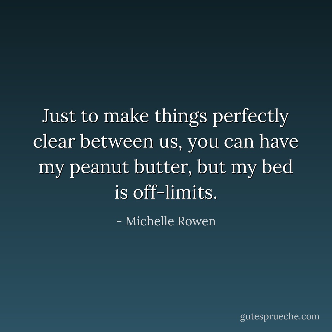 Just to make things perfectly clear between us, you can have my peanut butter, but my bed is off-limits. - Michelle Rowen
