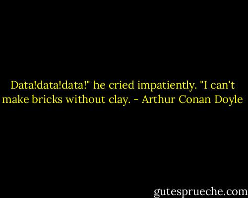 Data!data!data!" he cried impatiently. "I can't make bricks without clay. - Arthur Conan Doyle