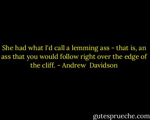 She had what I'd call a lemming ass - that is, an ass that you would follow right over the edge of the cliff. - Andrew  Davidson