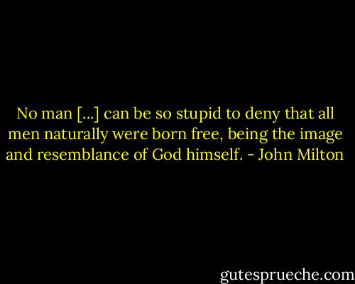 No man [...] can be so stupid to deny that all men naturally were born free, being the image and resemblance of God himself. - John Milton