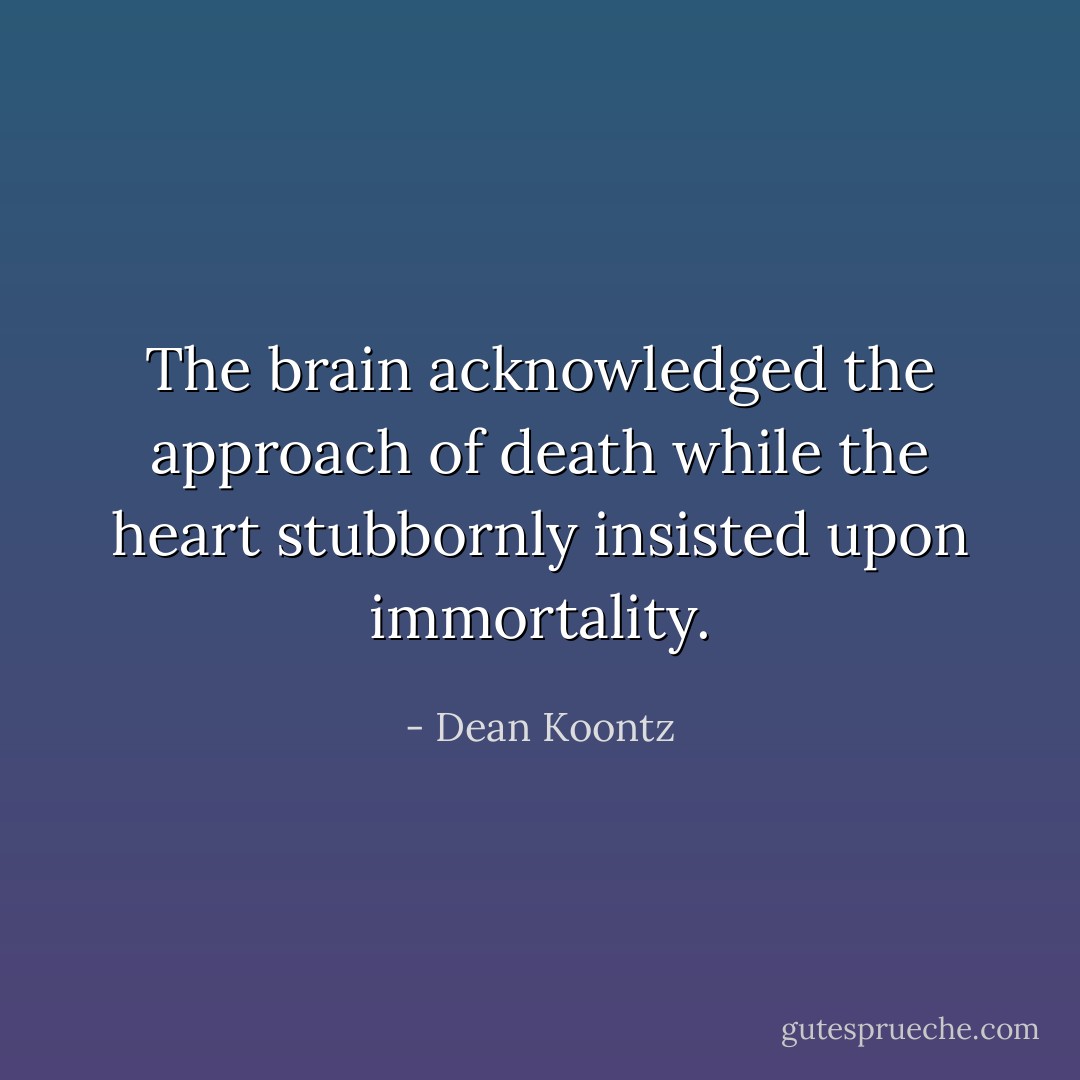 The brain acknowledged the approach of death while the heart stubbornly insisted upon immortality. - Dean Koontz