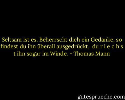 Seltsam ist es. Beherrscht dich ein Gedanke, so findest du ihn überall ausgedrückt, <br />du r i e c h s t ihn sogar im Winde. - Thomas Mann
