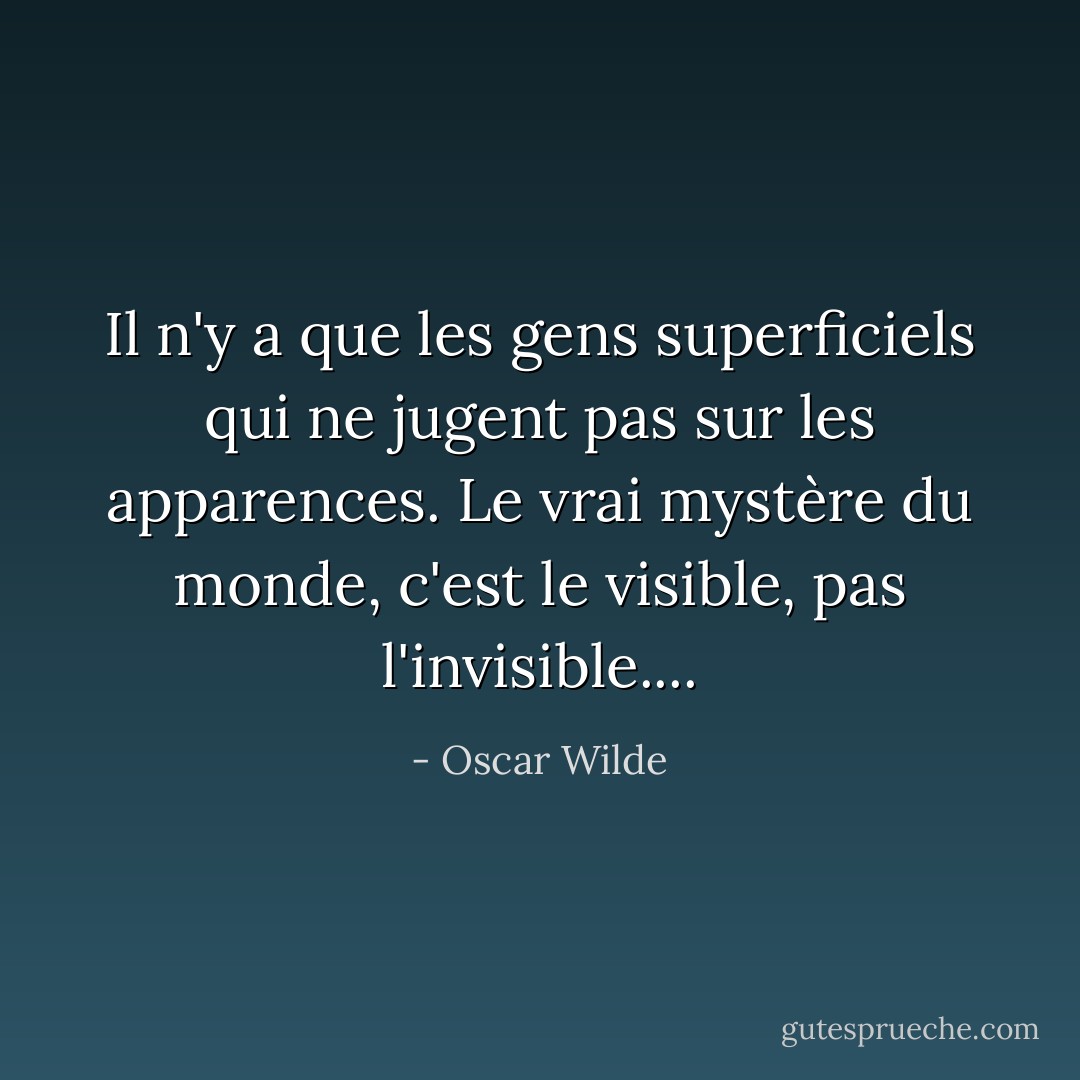 Il n'y a que les gens superficiels qui ne jugent pas sur les apparences. Le vrai mystère du monde, c'est le visible, pas l'invisible.... - Oscar Wilde