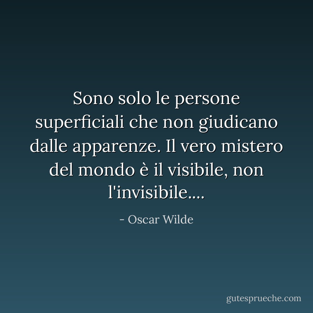 Sono solo le persone superficiali che non giudicano dalle apparenze. Il vero mistero del mondo è il visibile, non l'invisibile.... - Oscar Wilde