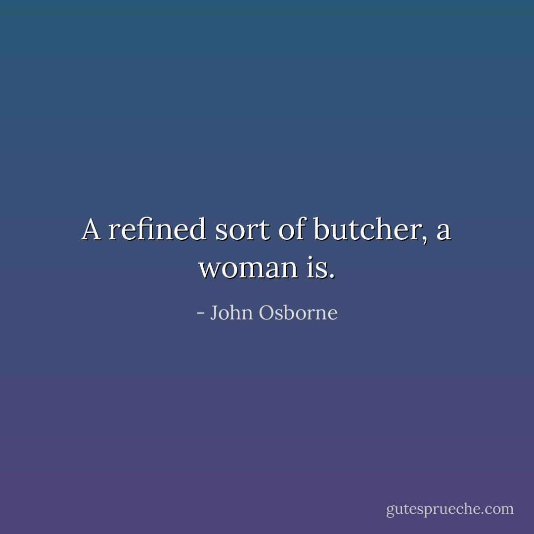 A refined sort of butcher, a woman is. - John Osborne