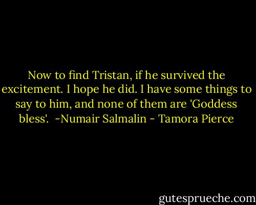 Now to find Tristan, if he survived the excitement. I hope he did. I have some things to say to him, and none of them are 'Goddess bless'.<br /><br />-Numair Salmalin - Tamora Pierce