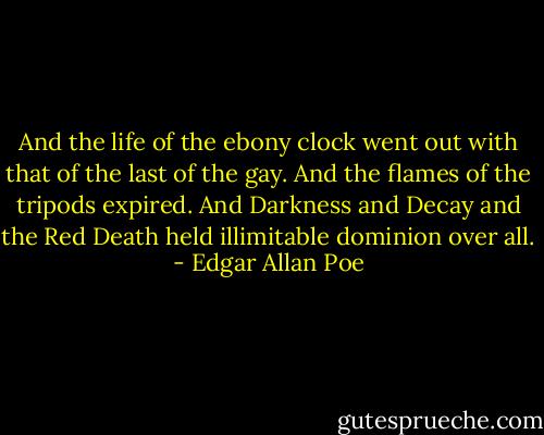 And the life of the ebony clock went out with that of the last of the gay. And the flames of the tripods expired. And Darkness and Decay and the Red Death held illimitable dominion over all. - Edgar Allan Poe