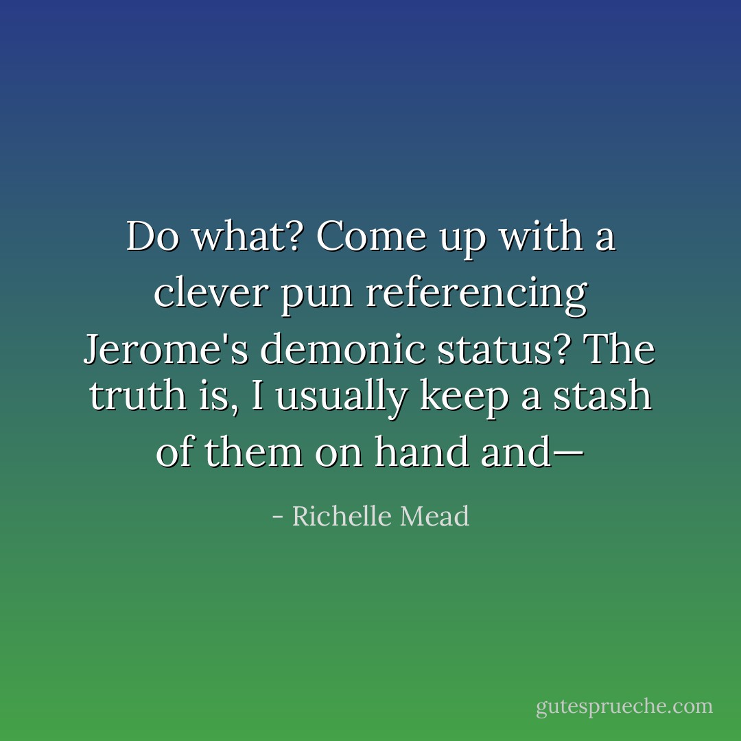 Do what? Come up with a clever pun referencing Jerome's demonic status? The truth is, I usually keep a stash of them on hand and— - Richelle Mead