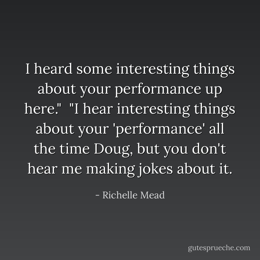 I heard some interesting things about your performance up here."<br /><br />"I hear interesting things about your 'performance' all the time Doug, but you don't hear me making jokes about it. - Richelle Mead