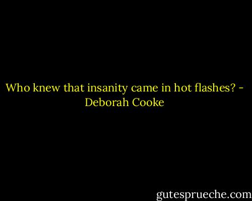 Who knew that insanity came in hot flashes? - Deborah Cooke