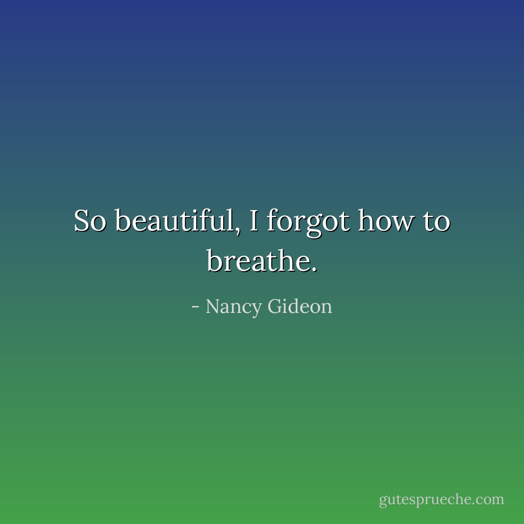 So beautiful, I forgot how to breathe. - Nancy Gideon