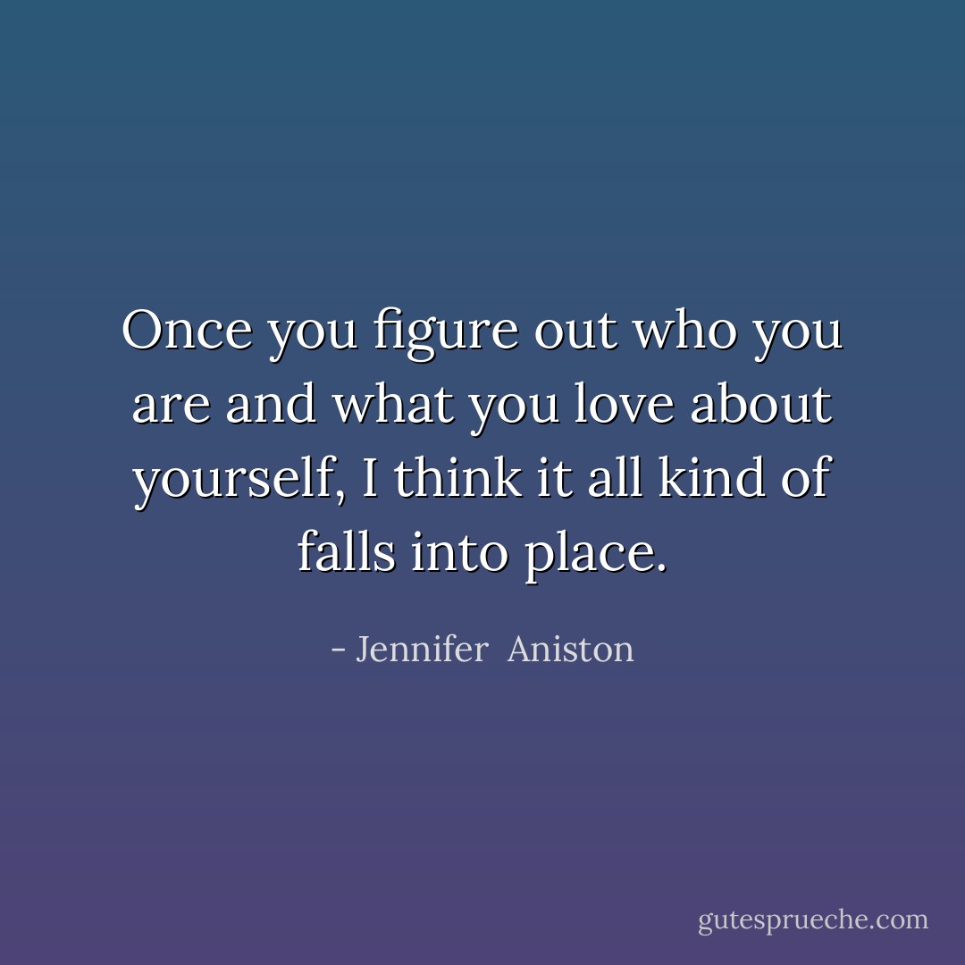 Once you figure out who you are and what you love about yourself, I think it all kind of falls into place. - Jennifer  Aniston