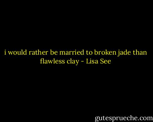 i would rather be married to broken jade than flawless clay - Lisa See