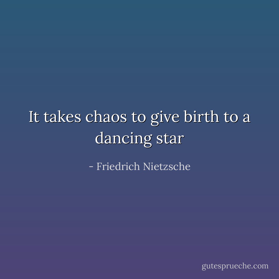 It takes chaos to give birth to a dancing star - Friedrich Nietzsche