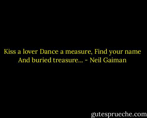 Kiss a lover<br />Dance a measure,<br />Find your name<br />And buried treasure... - Neil Gaiman