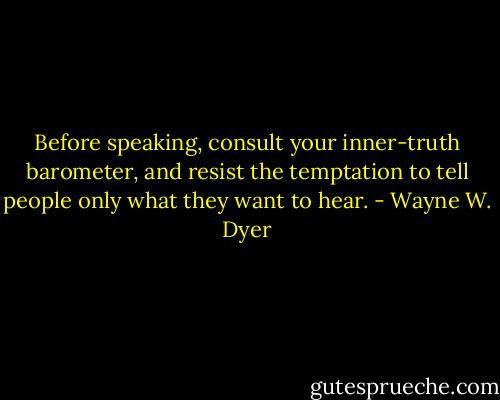 Before speaking, consult your inner-truth barometer, and resist the temptation to tell people only what they want to hear. - Wayne W. Dyer