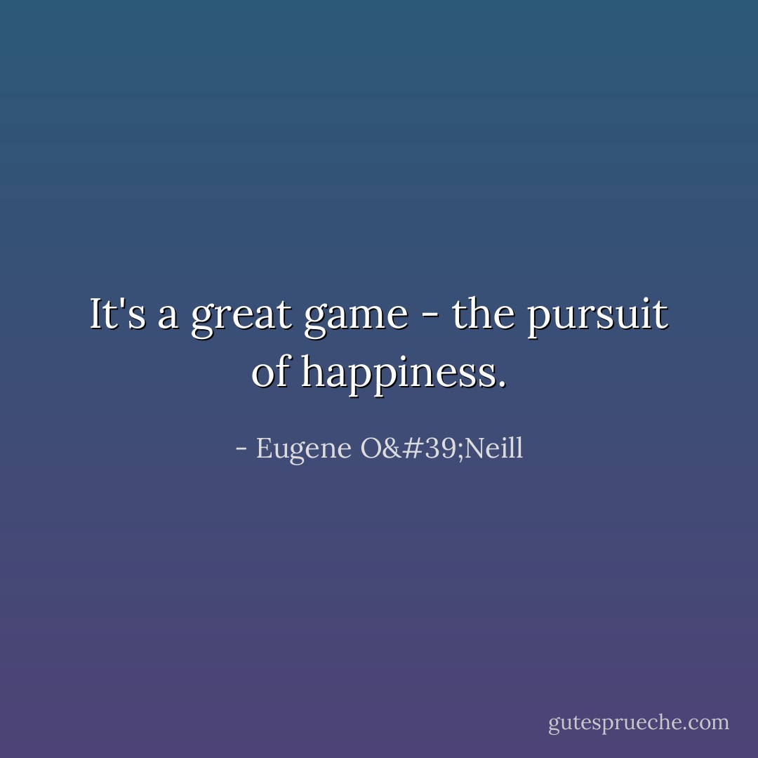 It's a great game - the pursuit of happiness. - Eugene O'Neill