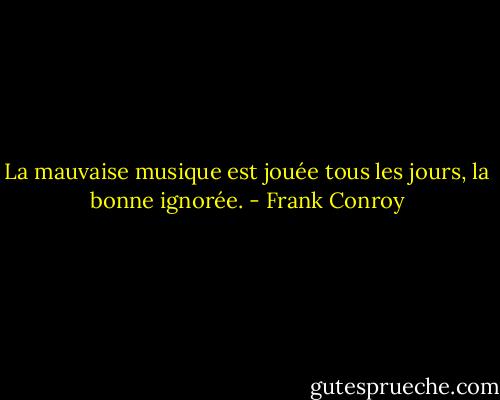 La mauvaise musique est jouée tous les jours, la bonne ignorée. - Frank Conroy