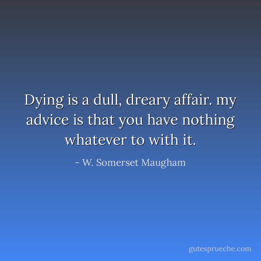 Dying is a dull, dreary affair. my advice is that you have nothing whatever to with it. - W. Somerset Maugham
