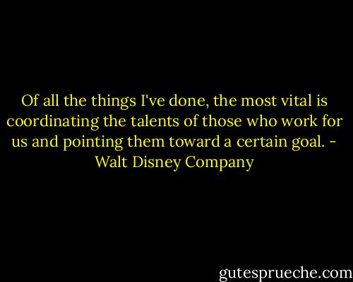 Of all the things I've done, the most vital is coordinating the talents of those who work for us and pointing them toward a certain goal. - Walt Disney Company