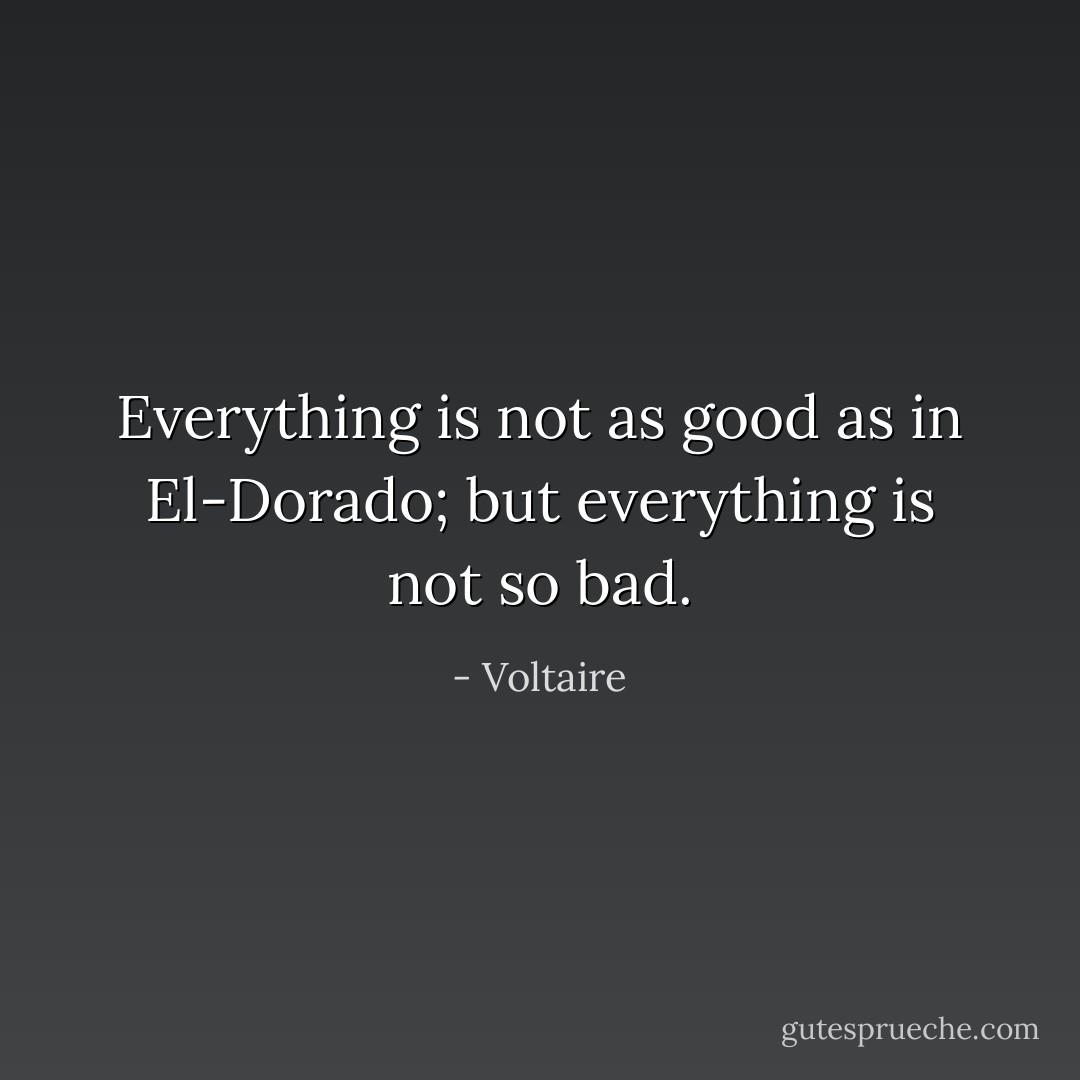 Everything is not as good as in El-Dorado; but everything is not so bad. - Voltaire