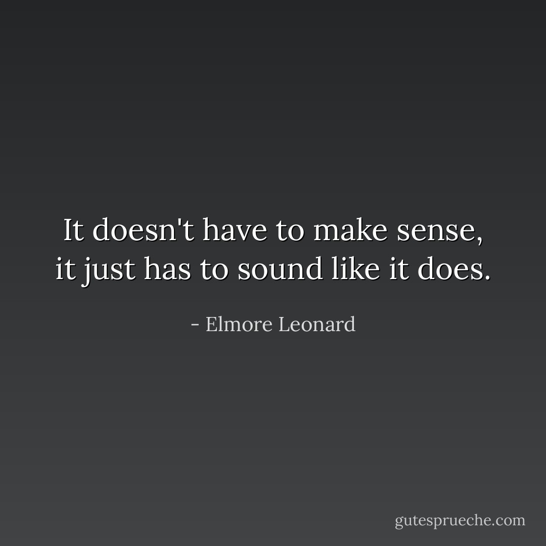 It doesn't have to make sense, it just has to sound like it does. - Elmore Leonard
