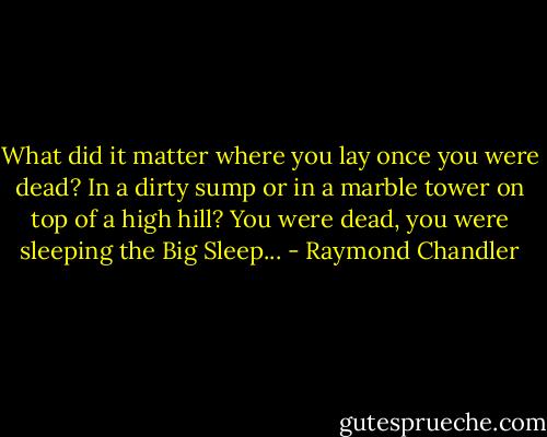 What did it matter where you lay once you were dead? In a dirty sump or in a marble tower on top of a high hill? You were dead, you were sleeping the Big Sleep... - Raymond Chandler