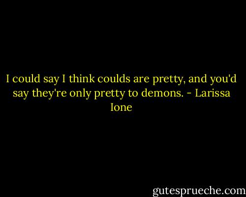 I could say I think coulds are pretty, and you'd say they're only pretty to demons. - Larissa Ione