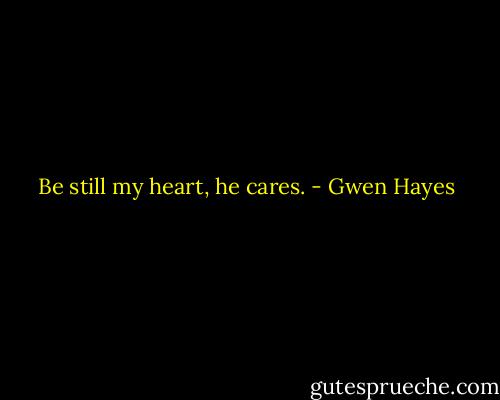 Be still my heart, he cares. - Gwen Hayes
