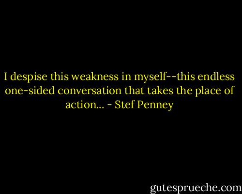 I despise this weakness in myself--this endless one-sided conversation that takes the place of action... - Stef Penney