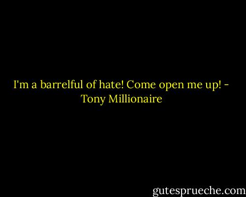 I'm a barrelful of hate! Come open me up! - Tony Millionaire
