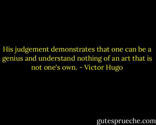 His judgement demonstrates that one can be a genius and understand nothing of an art that is not one's own. - Victor Hugo