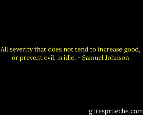 All severity that does not tend to increase good, or prevent evil, is idle. - Samuel Johnson