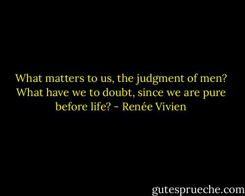 What matters to us, the judgment of men? What have we to doubt, since we are pure before life? - Renée Vivien
