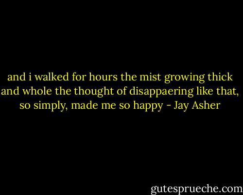 and i walked for hours the mist growing thick and whole the thought of disappaering like that, so simply, made me so happy - Jay Asher