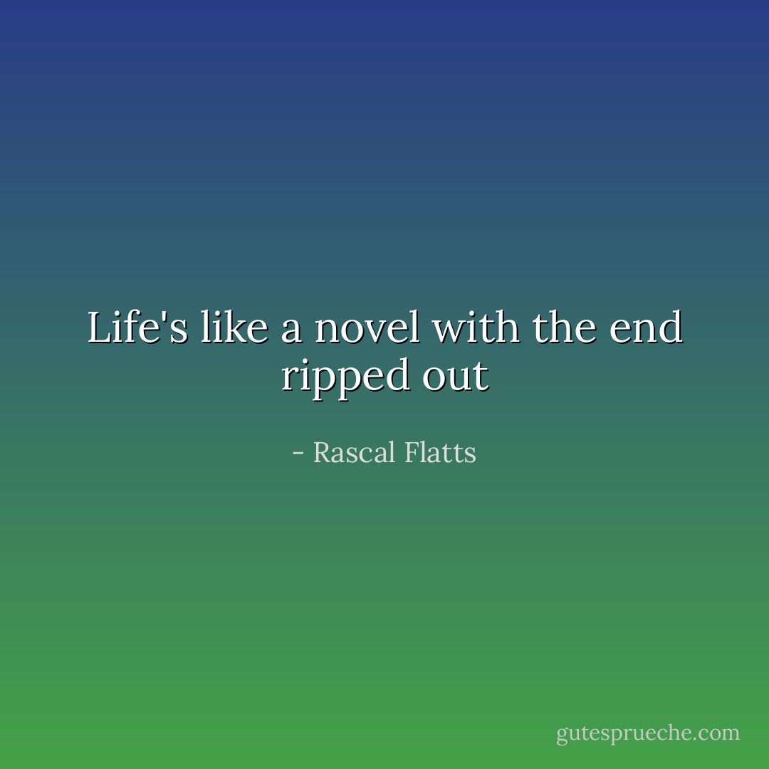 Life's like a novel with the end ripped out - Rascal Flatts