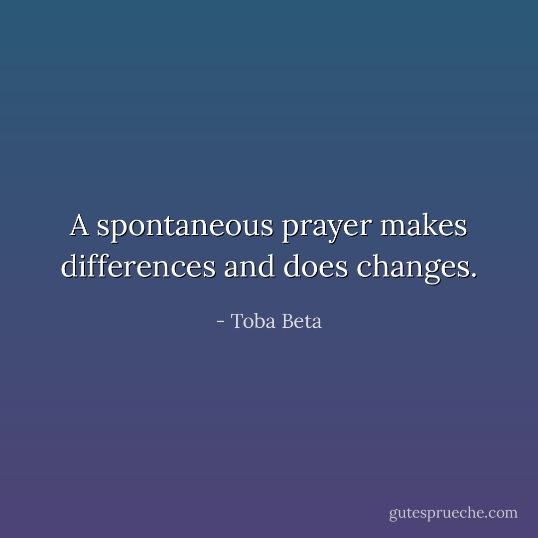 A spontaneous prayer makes differences and does changes. - Toba Beta