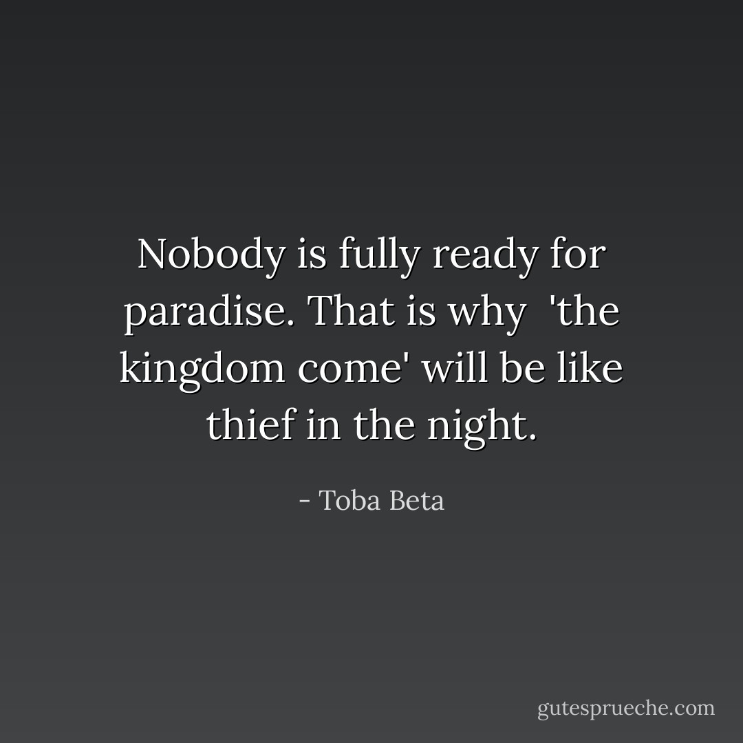 Nobody is fully ready for paradise. That is why <br />'the kingdom come' will be like thief in the night. - Toba Beta